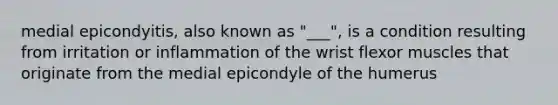 medial epicondyitis, also known as "___", is a condition resulting from irritation or inflammation of the wrist flexor muscles that originate from the medial epicondyle of the humerus