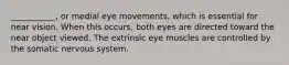 ___________, or medial eye movements, which is essential for near vision. When this occurs, both eyes are directed toward the near object viewed. The extrinsic eye muscles are controlled by the somatic nervous system.