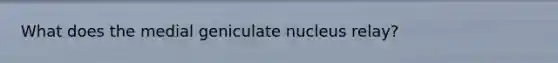 What does the medial geniculate nucleus relay?