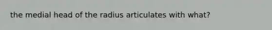 the medial head of the radius articulates with what?