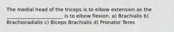 The medial head of the triceps is to elbow extension as the _______________________ is to elbow flexion. a) Brachialis b) Brachioradialis c) Biceps Brachialis d) Pronator Teres