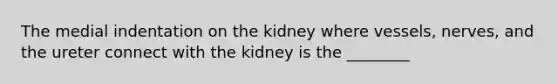 The medial indentation on the kidney where vessels, nerves, and the ureter connect with the kidney is the ________