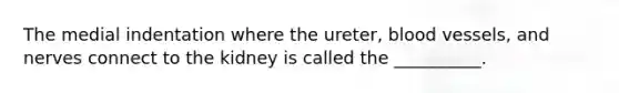 The medial indentation where the ureter, blood vessels, and nerves connect to the kidney is called the __________.