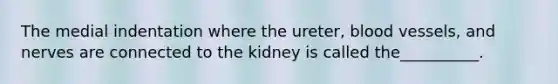 The medial indentation where the ureter, blood vessels, and nerves are connected to the kidney is called the__________.