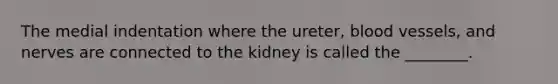 The medial indentation where the ureter, blood vessels, and nerves are connected to the kidney is called the ________.