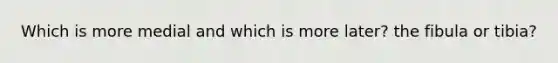 Which is more medial and which is more later? the fibula or tibia?