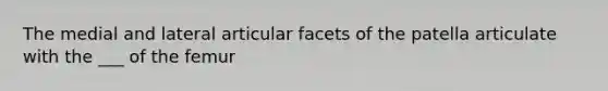 The medial and lateral articular facets of the patella articulate with the ___ of the femur