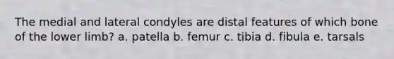 The medial and lateral condyles are distal features of which bone of the lower limb? a. patella b. femur c. tibia d. fibula e. tarsals