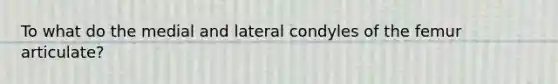 To what do the medial and lateral condyles of the femur articulate?