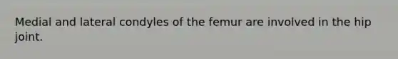 Medial and lateral condyles of the femur are involved in the hip joint.