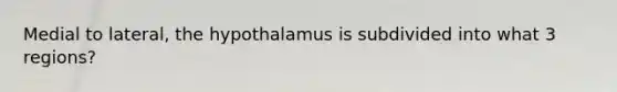 Medial to lateral, the hypothalamus is subdivided into what 3 regions?