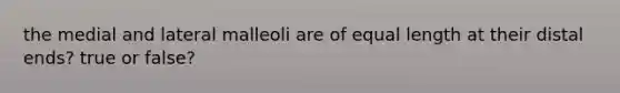 the medial and lateral malleoli are of equal length at their distal ends? true or false?