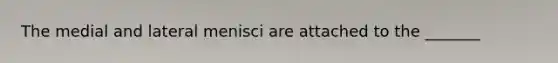 The medial and lateral menisci are attached to the _______