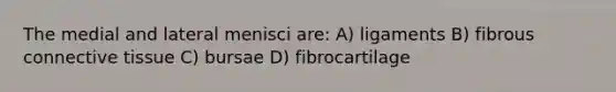 The medial and lateral menisci are: A) ligaments B) fibrous connective tissue C) bursae D) fibrocartilage