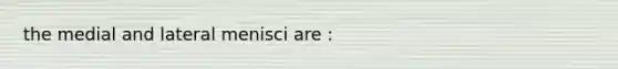 the medial and lateral menisci are :