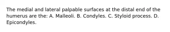 The medial and lateral palpable surfaces at the distal end of the humerus are the: A. Malleoli. B. Condyles. C. Styloid process. D. Epicondyles.