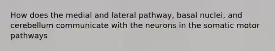 How does the medial and lateral pathway, basal nuclei, and cerebellum communicate with the neurons in the somatic motor pathways