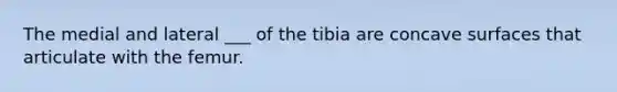 The medial and lateral ___ of the tibia are concave surfaces that articulate with the femur.