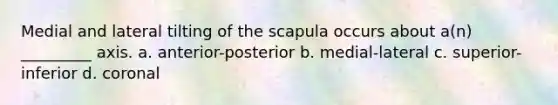 Medial and lateral tilting of the scapula occurs about a(n) _________ axis. a. anterior-posterior b. medial-lateral c. superior-inferior d. coronal