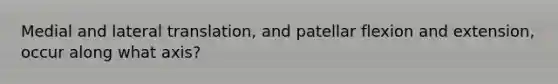 Medial and lateral translation, and patellar flexion and extension, occur along what axis?