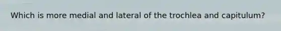 Which is more medial and lateral of the trochlea and capitulum?