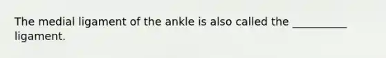 The medial ligament of the ankle is also called the __________ ligament.