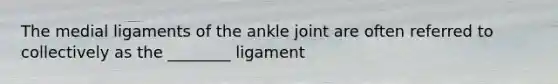 The medial ligaments of the ankle joint are often referred to collectively as the ________ ligament