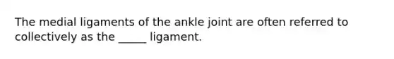 The medial ligaments of the ankle joint are often referred to collectively as the _____ ligament.