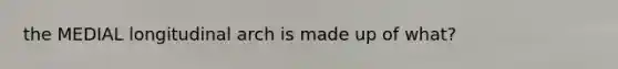 the MEDIAL longitudinal arch is made up of what?