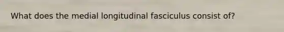 What does the medial longitudinal fasciculus consist of?