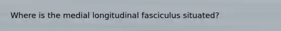 Where is the medial longitudinal fasciculus situated?