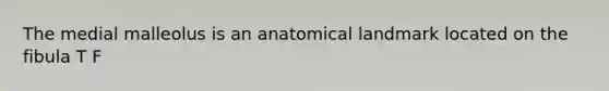 The medial malleolus is an anatomical landmark located on the fibula T F