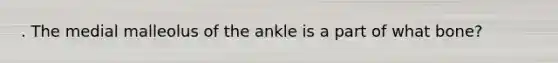 . The medial malleolus of the ankle is a part of what bone?