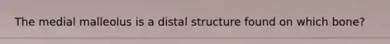 The medial malleolus is a distal structure found on which bone?