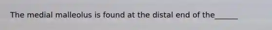 The medial malleolus is found at the distal end of the______