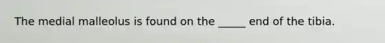 The medial malleolus is found on the _____ end of the tibia.