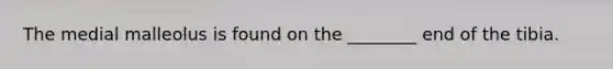 The medial malleolus is found on the ________ end of the tibia.