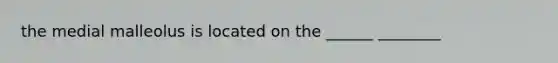 the medial malleolus is located on the ______ ________