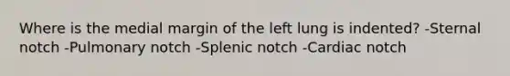 Where is the medial margin of the left lung is indented? -Sternal notch -Pulmonary notch -Splenic notch -Cardiac notch