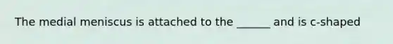 The medial meniscus is attached to the ______ and is c-shaped