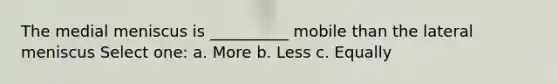 The medial meniscus is __________ mobile than the lateral meniscus Select one: a. More b. Less c. Equally