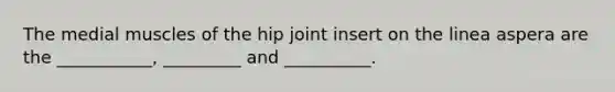 The medial muscles of the hip joint insert on the linea aspera are the ___________, _________ and __________.