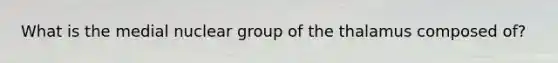 What is the medial nuclear group of the thalamus composed of?