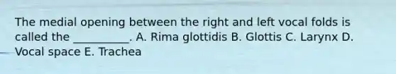 The medial opening between the right and left vocal folds is called the __________. A. Rima glottidis B. Glottis C. Larynx D. Vocal space E. Trachea