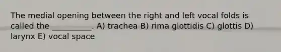 The medial opening between the right and left vocal folds is called the __________. A) trachea B) rima glottidis C) glottis D) larynx E) vocal space