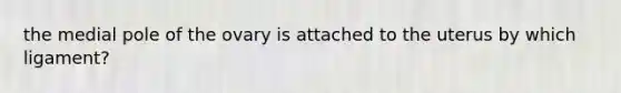 the medial pole of the ovary is attached to the uterus by which ligament?