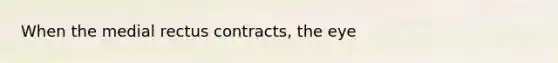 When the medial rectus contracts, the eye