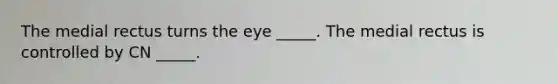 The medial rectus turns the eye _____. The medial rectus is controlled by CN _____.