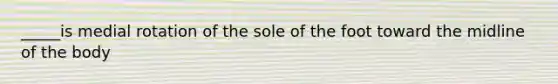 _____is medial rotation of the sole of the foot toward the midline of the body