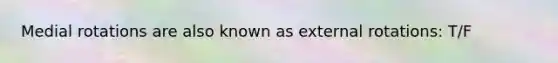 Medial rotations are also known as external rotations: T/F